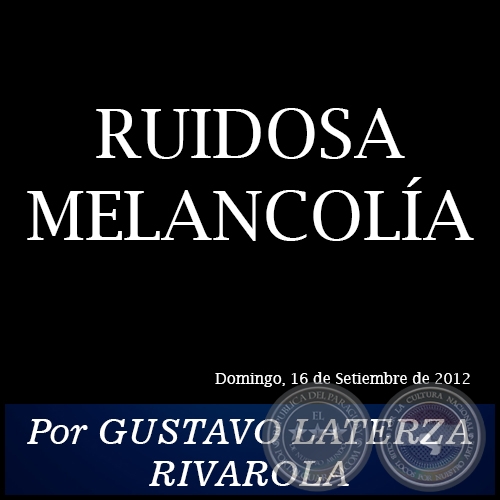 RUIDOSA MELANCOLÍA - Por GUSTAVO LATERZA RIVAROLA - Domingo, 16 de Setiembre de 2012